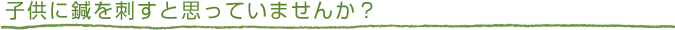 子供に鍼を刺すと思っていませんか？