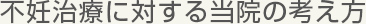 不妊治療に対する当院の考え方